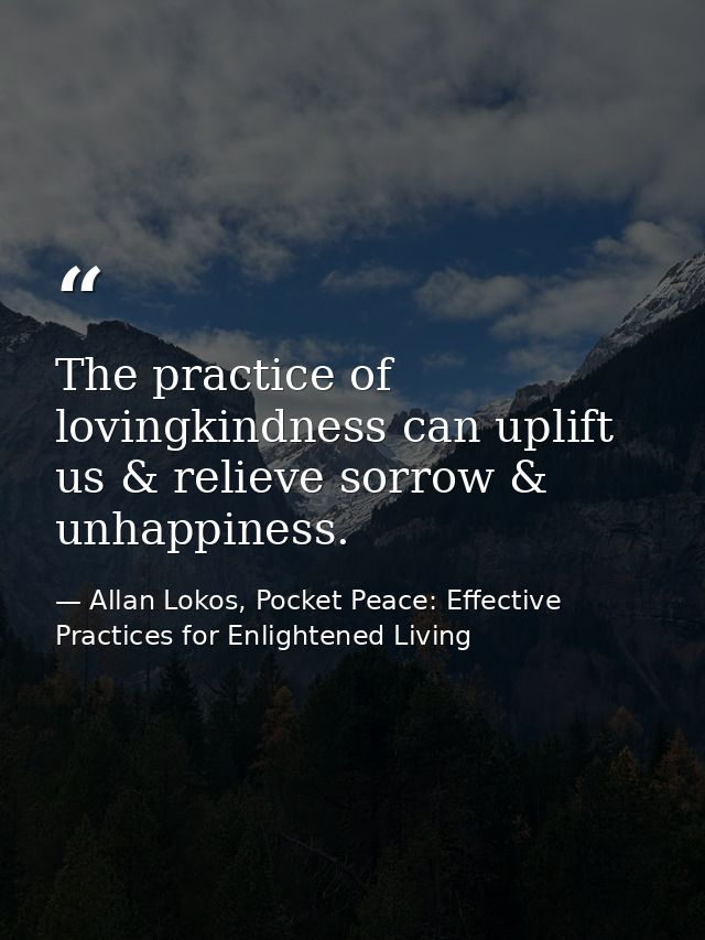 The practice of lovingkindness can uplift us & relieve sorrow & unhappiness. — Allan Lokos, Pocket Peace: Effective Practices for Enlightened Living
