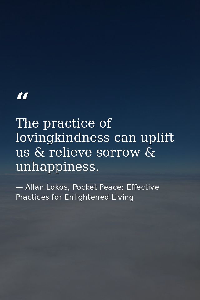 The practice of lovingkindness can uplift us & relieve sorrow & unhappiness. — Allan Lokos, Pocket Peace: Effective Practices for Enlightened Living