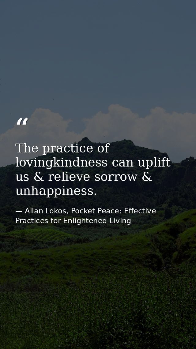 The practice of lovingkindness can uplift us & relieve sorrow & unhappiness. — Allan Lokos, Pocket Peace: Effective Practices for Enlightened Living
