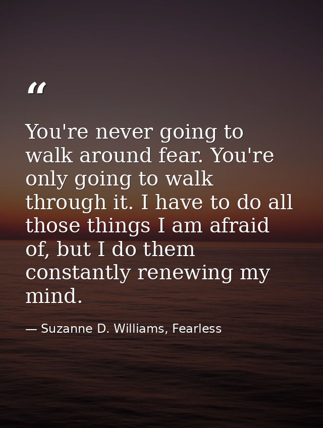 You're never going to walk around fear. You're only going to walk through it. I have to do all those things I am afraid  — Suzanne D. Williams, Fearless