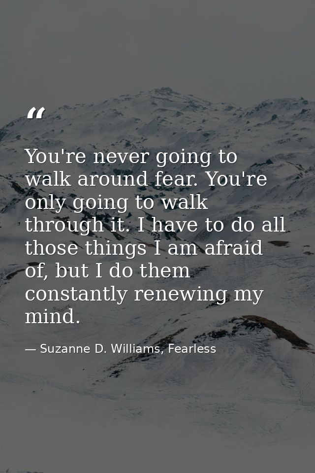 You're never going to walk around fear. You're only going to walk through it. I have to do all those things I am afraid  — Suzanne D. Williams, Fearless