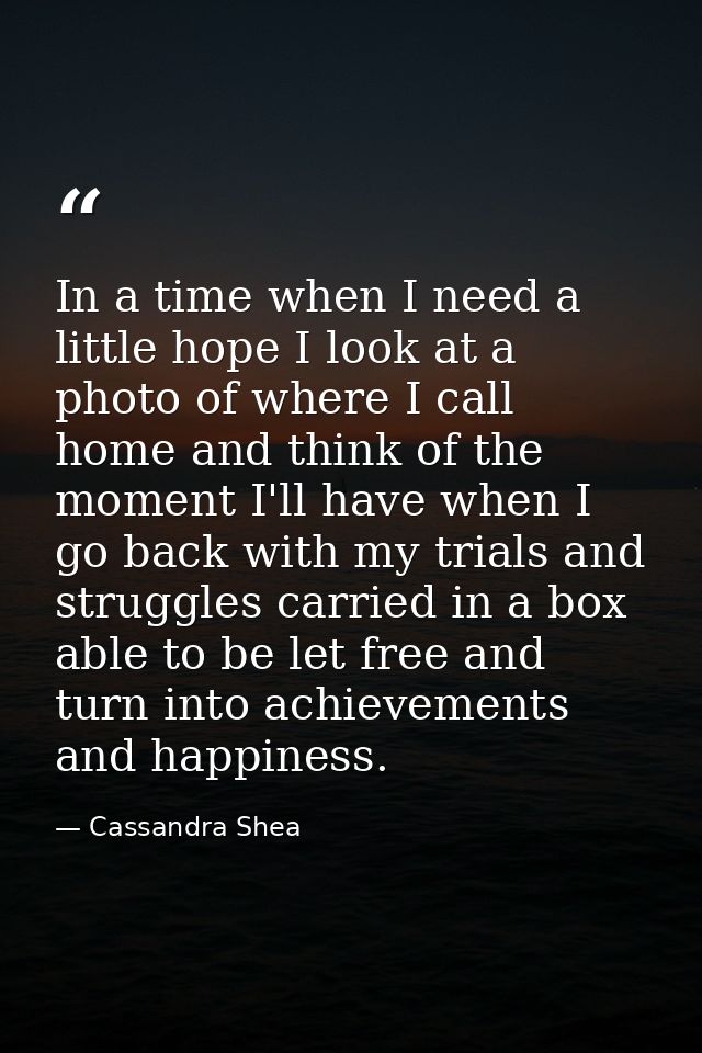 In a time when I need a little hope I look at a photo of where I call home and think of the moment I'll have when I go b — Cassandra Shea