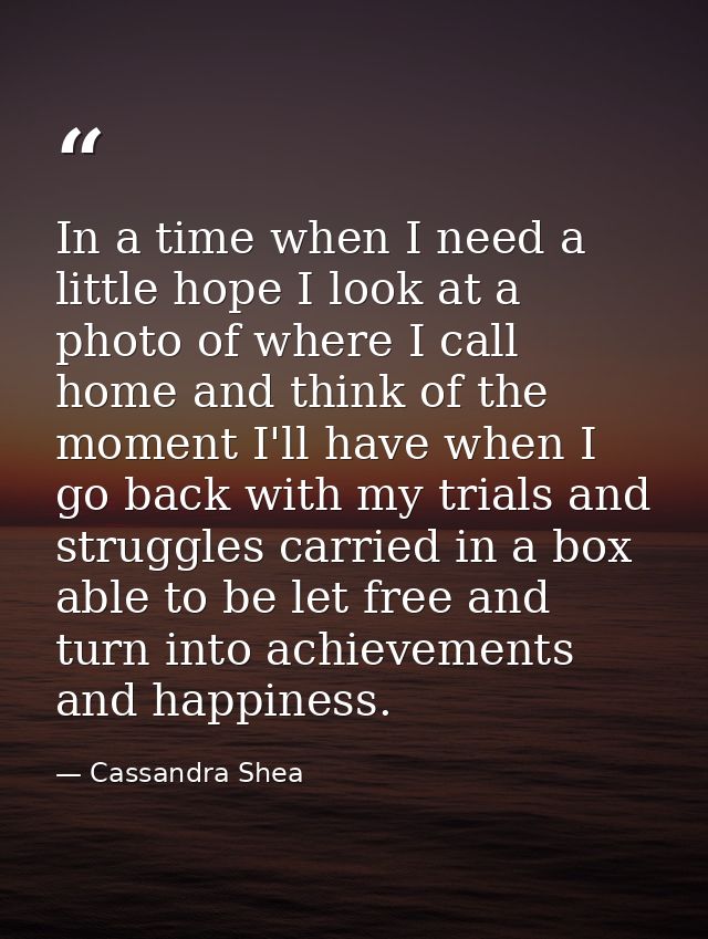 In a time when I need a little hope I look at a photo of where I call home and think of the moment I'll have when I go b — Cassandra Shea