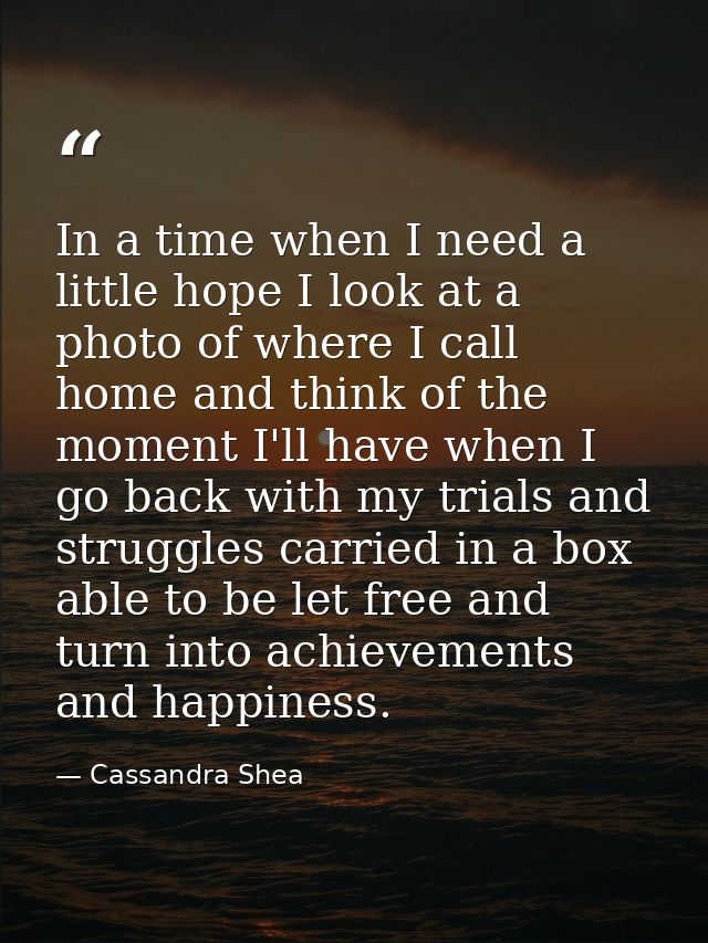 In a time when I need a little hope I look at a photo of where I call home and think of the moment I'll have when I go b — Cassandra Shea