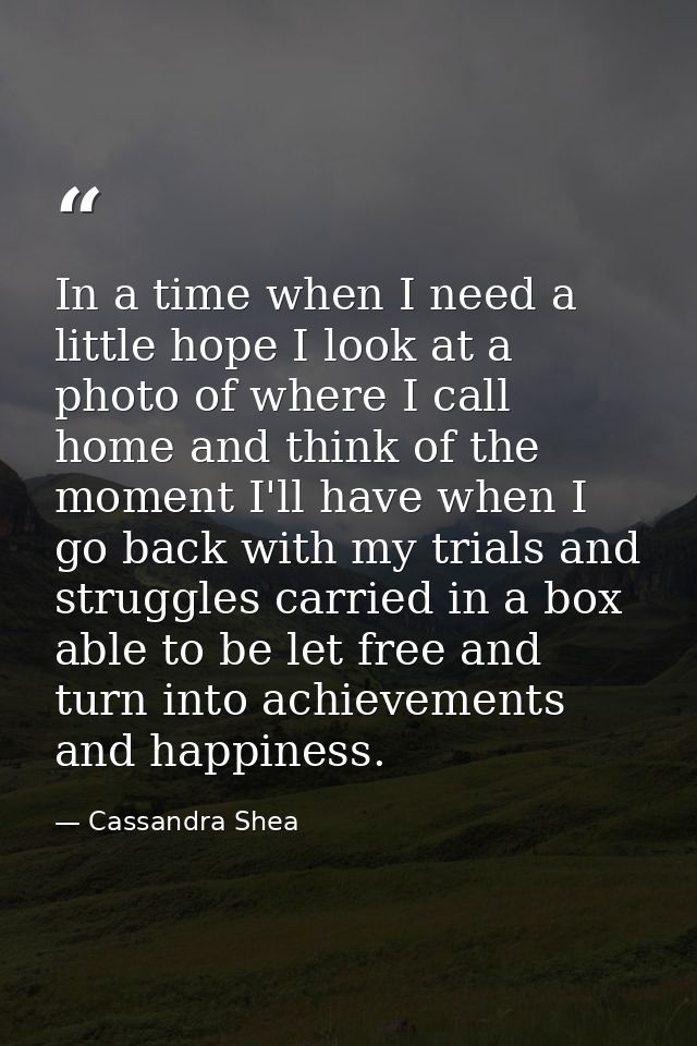 In a time when I need a little hope I look at a photo of where I call home and think of the moment I'll have when I go b — Cassandra Shea