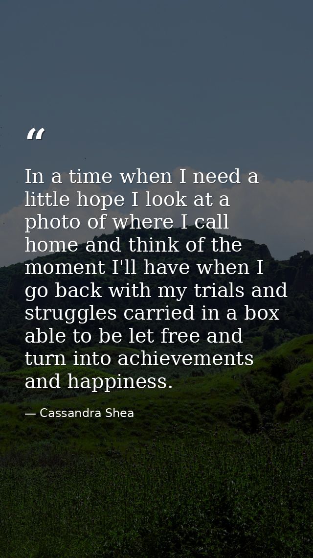 In a time when I need a little hope I look at a photo of where I call home and think of the moment I'll have when I go b — Cassandra Shea