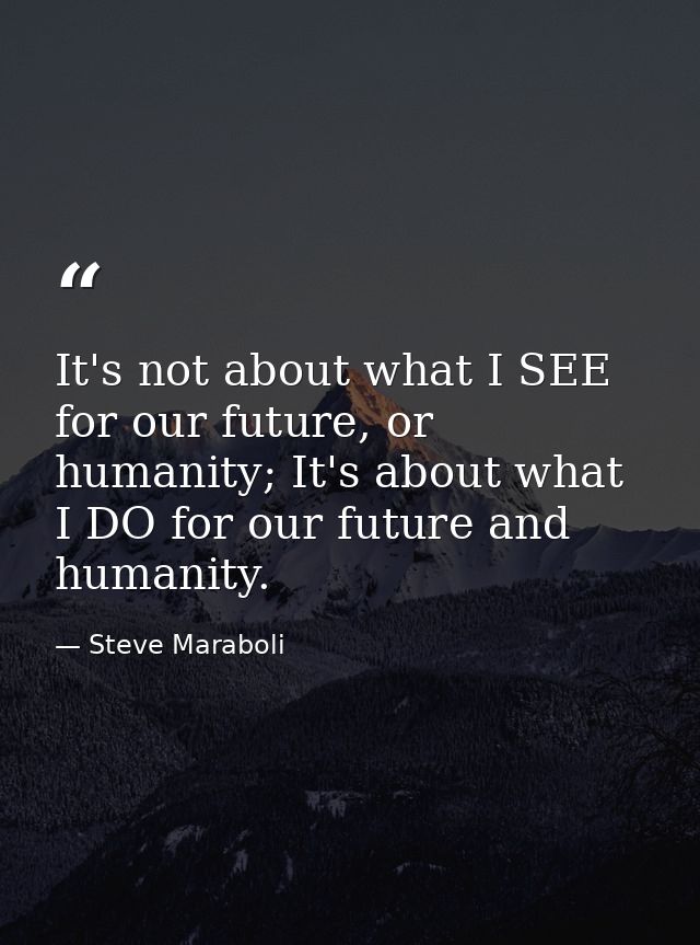 It's not about what I SEE for our future, or humanity; It's about what I DO for our future and humanity. — Steve Maraboli
