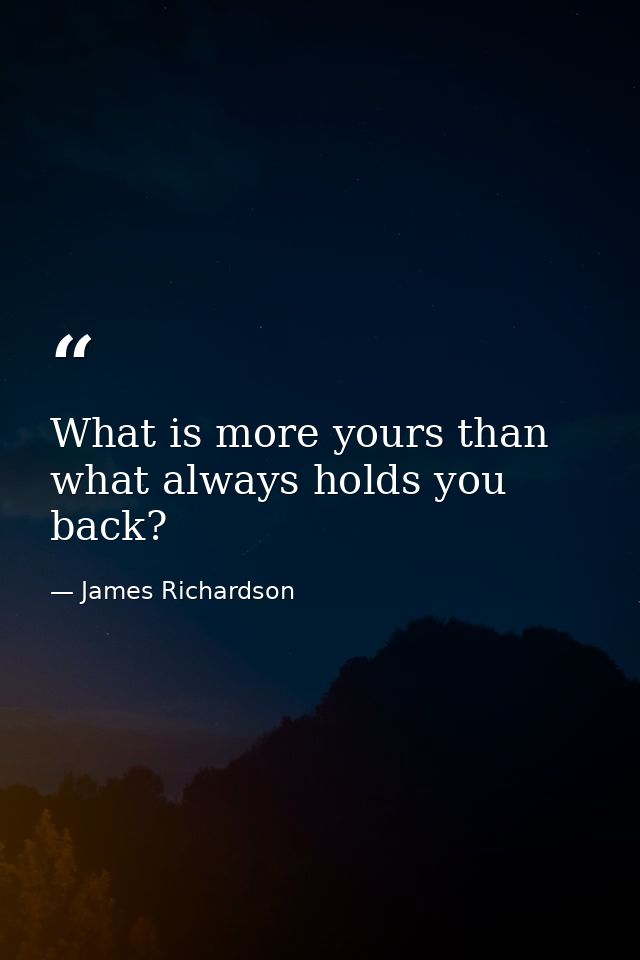 What is more yours than what always holds you back? — James Richardson