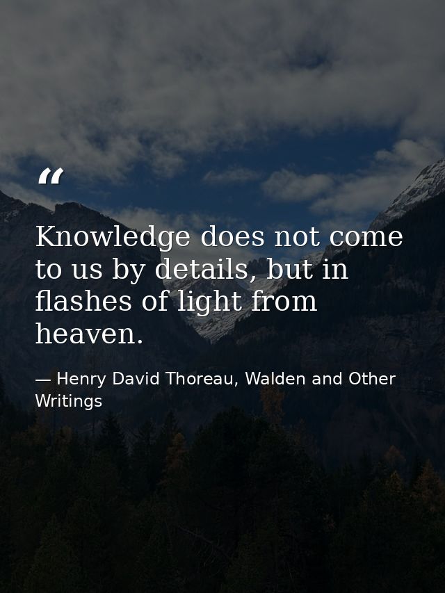 Knowledge does not come to us by details, but in flashes of light from heaven. — Henry David Thoreau, Walden and Other Writings