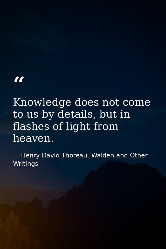 Knowledge does not come to us by details, but in flashes of light from heaven. — Henry David Thoreau, Walden and Other Writings