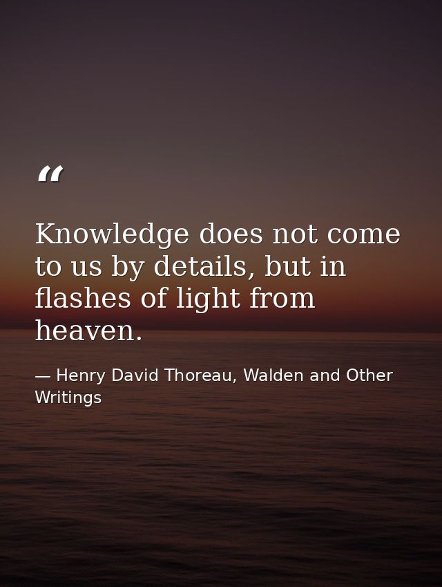 Knowledge does not come to us by details, but in flashes of light from heaven. — Henry David Thoreau, Walden and Other Writings