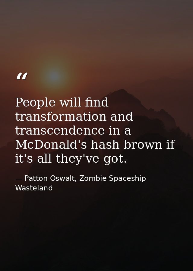 People will find transformation and transcendence in a McDonald's hash brown if it's all they've got. — Patton Oswalt, Zombie Spaceship Wasteland