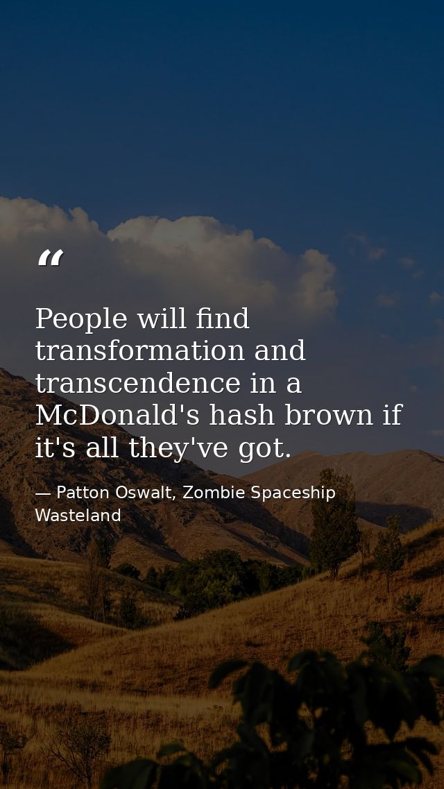 People will find transformation and transcendence in a McDonald's hash brown if it's all they've got. — Patton Oswalt, Zombie Spaceship Wasteland