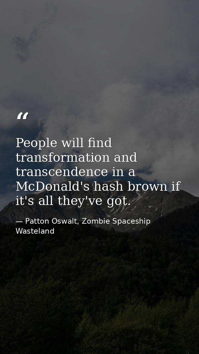 People will find transformation and transcendence in a McDonald's hash brown if it's all they've got. — Patton Oswalt, Zombie Spaceship Wasteland