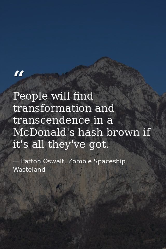 People will find transformation and transcendence in a McDonald's hash brown if it's all they've got. — Patton Oswalt, Zombie Spaceship Wasteland