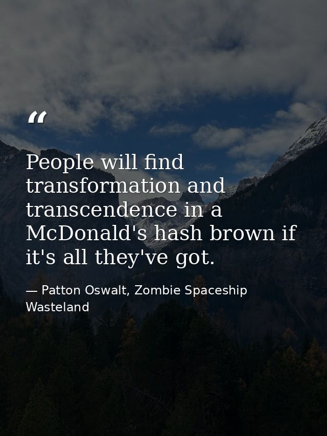 People will find transformation and transcendence in a McDonald's hash brown if it's all they've got. — Patton Oswalt, Zombie Spaceship Wasteland