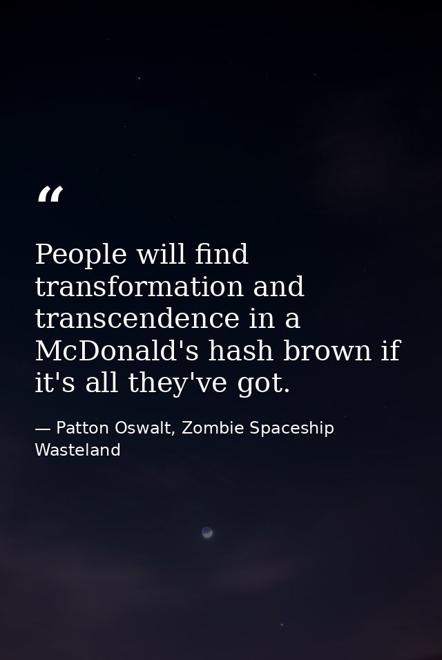 People will find transformation and transcendence in a McDonald's hash brown if it's all they've got. — Patton Oswalt, Zombie Spaceship Wasteland
