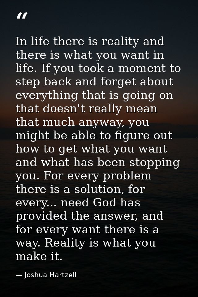 In life there is reality and there is what you want in life. If you took a moment to step back and forget about everythi — Joshua Hartzell