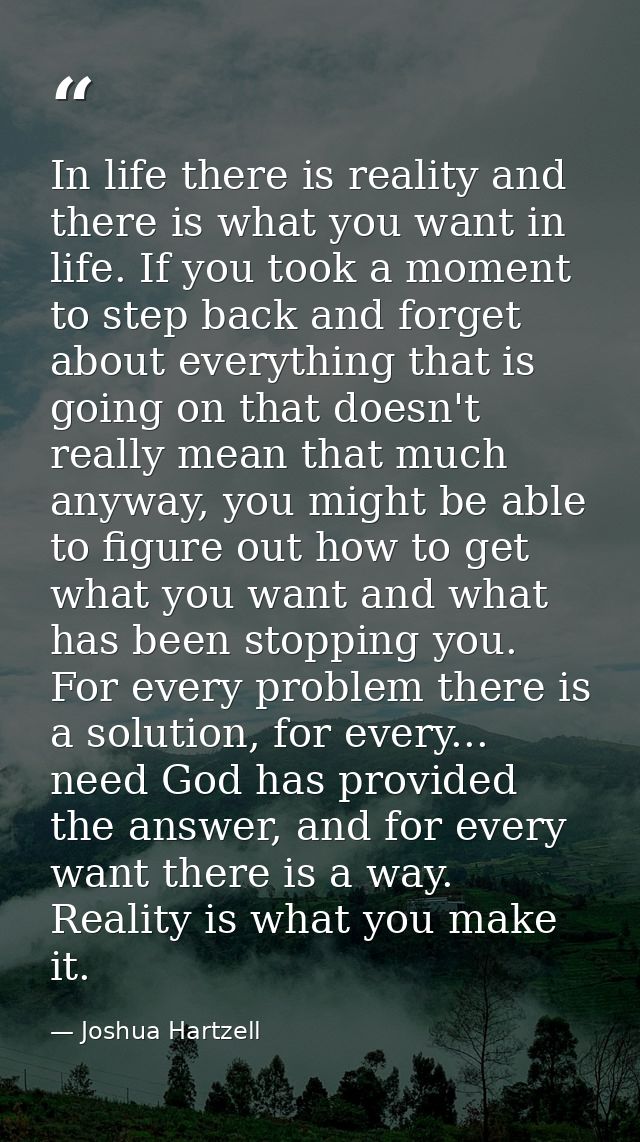 In life there is reality and there is what you want in life. If you took a moment to step back and forget about everythi — Joshua Hartzell