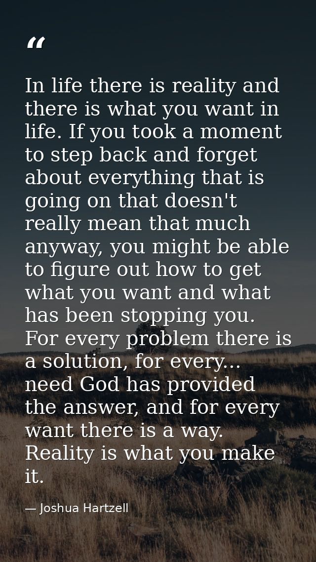 In life there is reality and there is what you want in life. If you took a moment to step back and forget about everythi — Joshua Hartzell