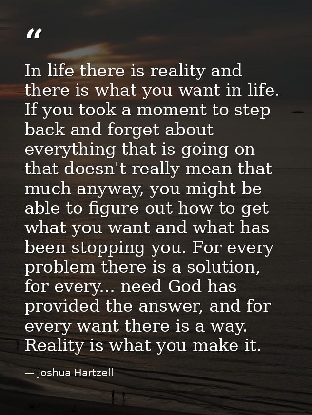 In life there is reality and there is what you want in life. If you took a moment to step back and forget about everythi — Joshua Hartzell