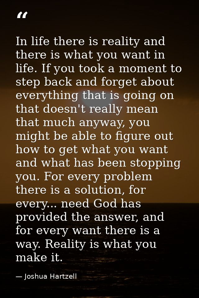 In life there is reality and there is what you want in life. If you took a moment to step back and forget about everythi — Joshua Hartzell