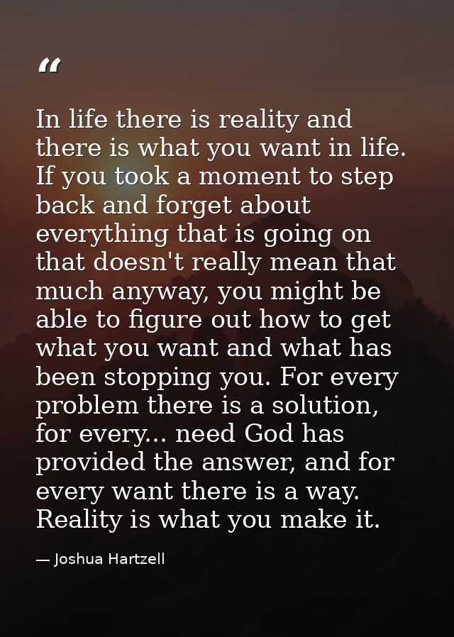 In life there is reality and there is what you want in life. If you took a moment to step back and forget about everythi — Joshua Hartzell
