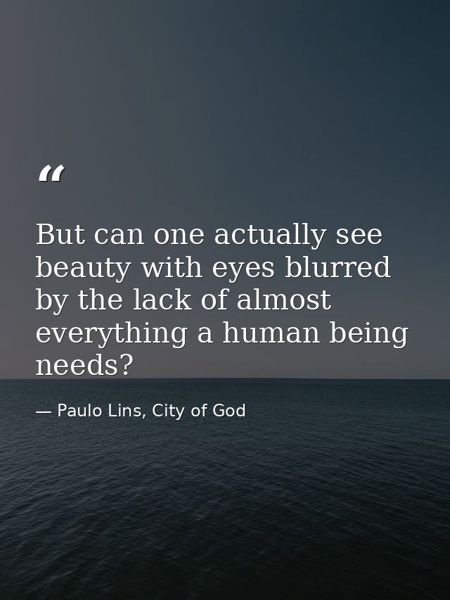 But can one actually see beauty with eyes blurred by the lack of almost everything a human being needs? — Paulo Lins, City of God