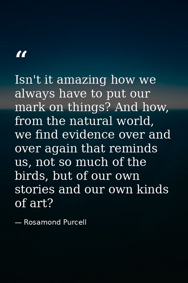 Isn't it amazing how we always have to put our mark on things? And how, from the natural world, we find evidence over an — Rosamond Purcell