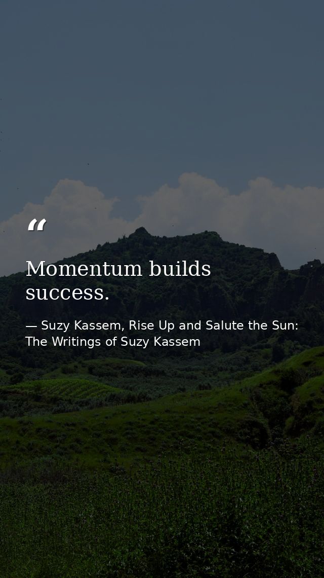 Momentum builds success. — Suzy Kassem, Rise Up and Salute the Sun: The Writings of Suzy Kassem