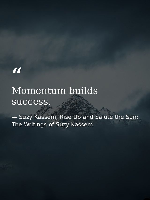 Momentum builds success. — Suzy Kassem, Rise Up and Salute the Sun: The Writings of Suzy Kassem
