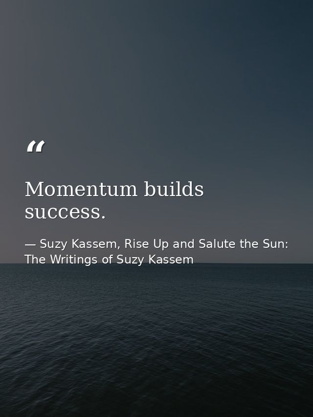 Momentum builds success. — Suzy Kassem, Rise Up and Salute the Sun: The Writings of Suzy Kassem