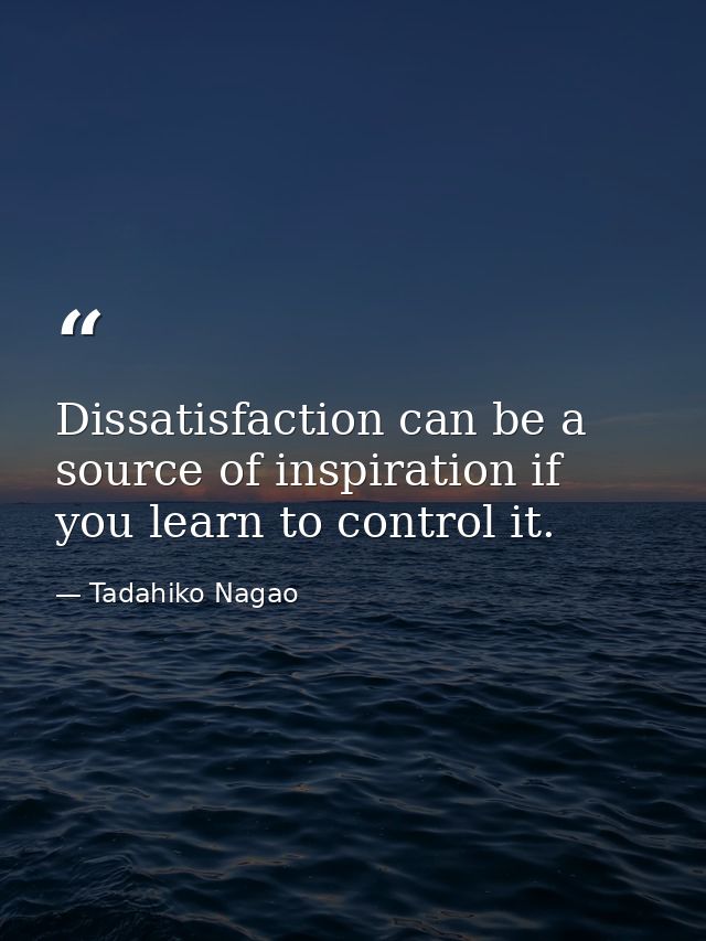 Dissatisfaction can be a source of inspiration if you learn to control it. — Tadahiko Nagao