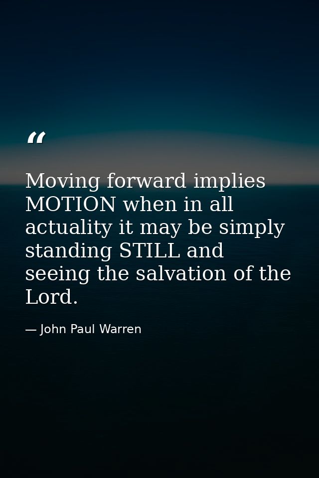 Moving forward implies MOTION when in all actuality it may be simply standing STILL and seeing the salvation of the Lord — John Paul Warren