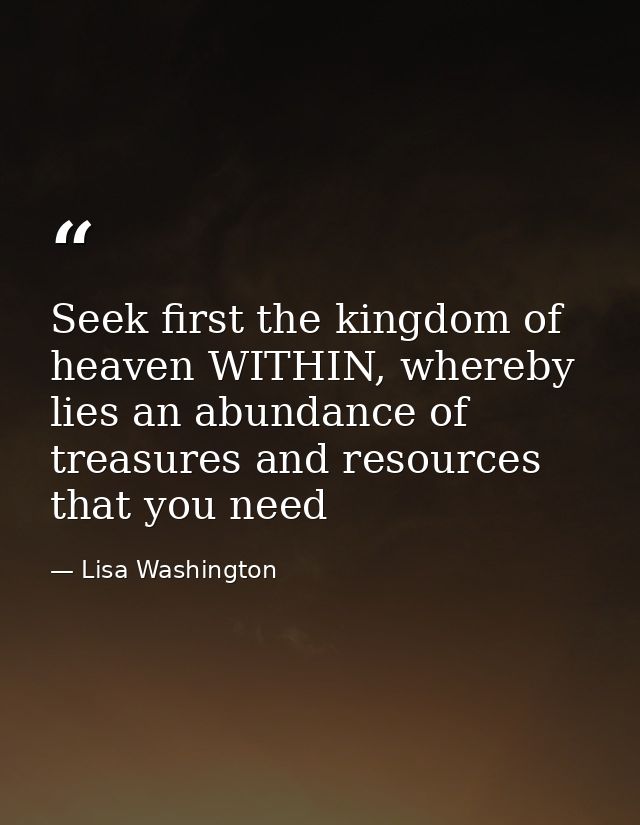 Seek first the kingdom of heaven WITHIN, whereby lies an abundance of treasures and resources that you need — Lisa Washington
