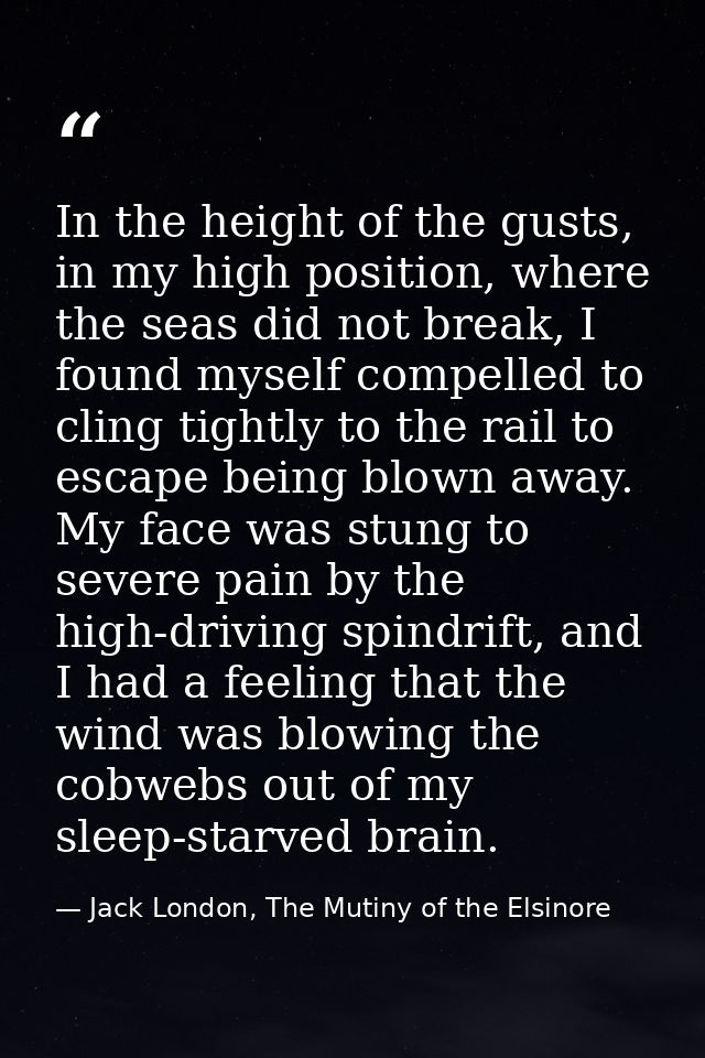 In the height of the gusts, in my high position, where the seas did not break, I found myself compelled to cling tightly — Jack London, The Mutiny of the Elsinore