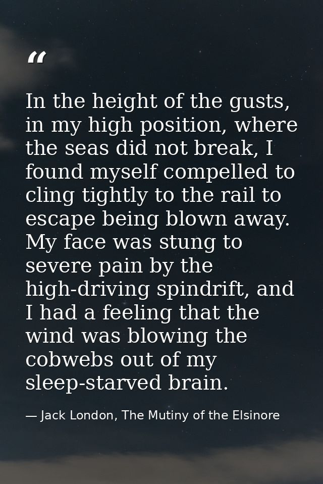 In the height of the gusts, in my high position, where the seas did not break, I found myself compelled to cling tightly — Jack London, The Mutiny of the Elsinore