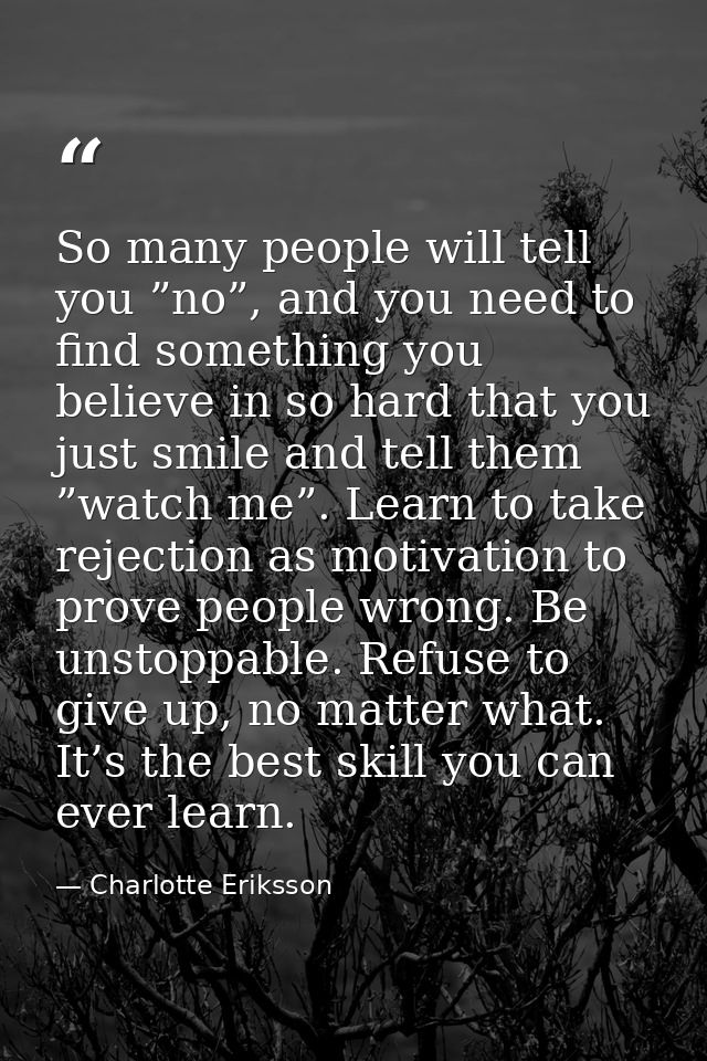 So many people will tell you ”no”, and you need to find something you believe in so hard that you just smile and tell th — Charlotte Eriksson