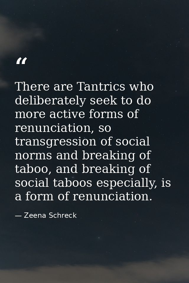 There are Tantrics who deliberately seek to do more active forms of renunciation, so transgression of social norms and b — Zeena Schreck
