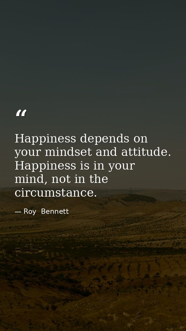 Happiness depends on your mindset and attitude. Happiness is in your mind, not in the circumstance. — Roy  Bennett