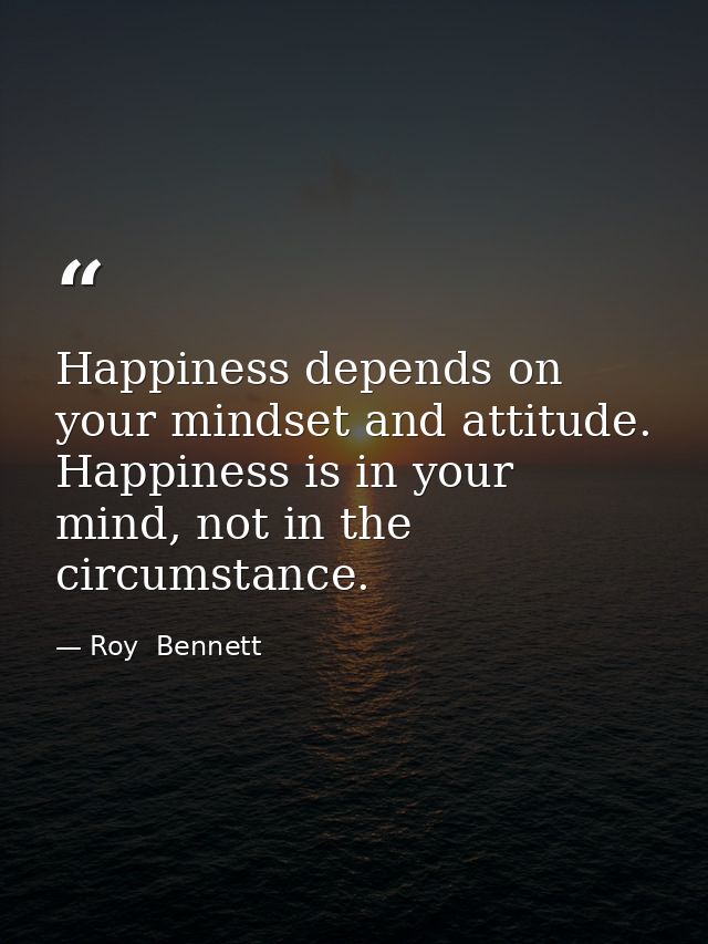 Happiness depends on your mindset and attitude. Happiness is in your mind, not in the circumstance. — Roy  Bennett