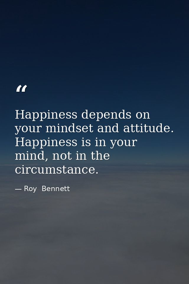 Happiness depends on your mindset and attitude. Happiness is in your mind, not in the circumstance. — Roy  Bennett