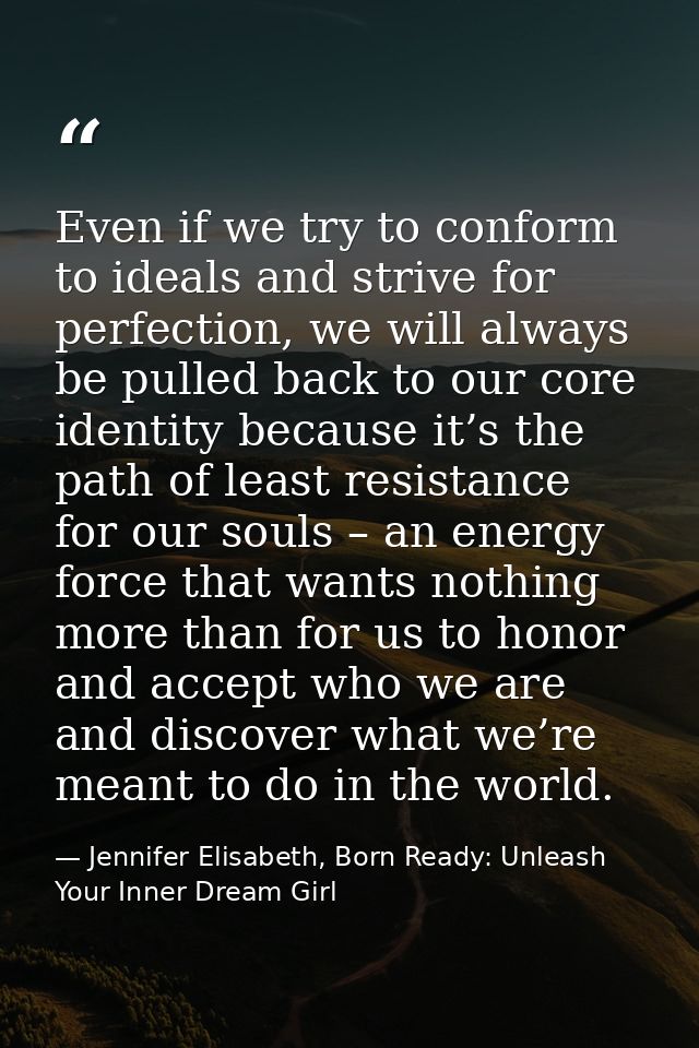 Even if we try to conform to ideals and strive for perfection, we will always be pulled back to our core identity becaus — Jennifer Elisabeth, Born Ready: Unleash Your Inner Dream Girl