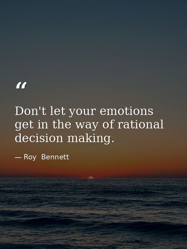 Don't let your emotions get in the way of rational decision making. — Roy  Bennett