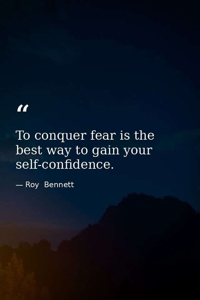 To conquer fear is the best way to gain your self-confidence. — Roy  Bennett