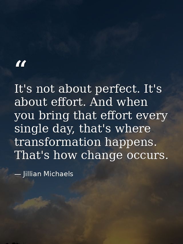 It's not about perfect. It's about effort. And when you bring that effort every single day, that's where transformation  — Jillian Michaels