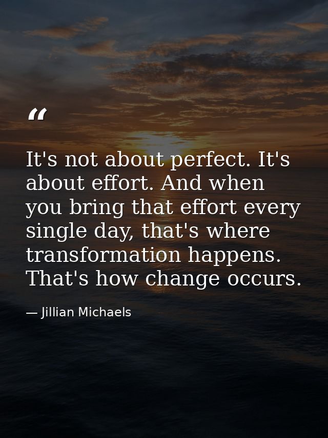 It's not about perfect. It's about effort. And when you bring that effort every single day, that's where transformation  — Jillian Michaels