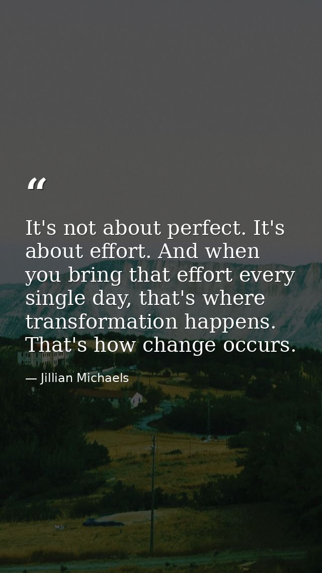 It's not about perfect. It's about effort. And when you bring that effort every single day, that's where transformation  — Jillian Michaels