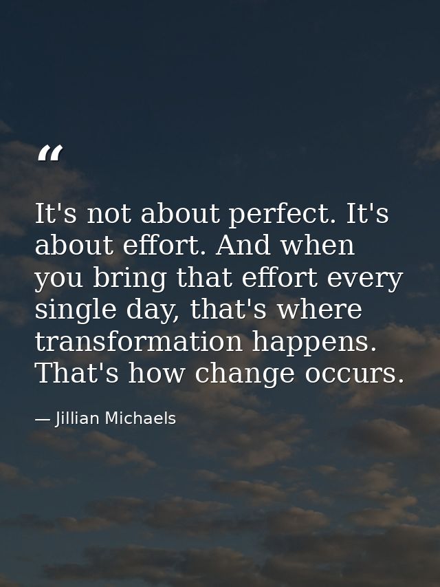 It's not about perfect. It's about effort. And when you bring that effort every single day, that's where transformation  — Jillian Michaels