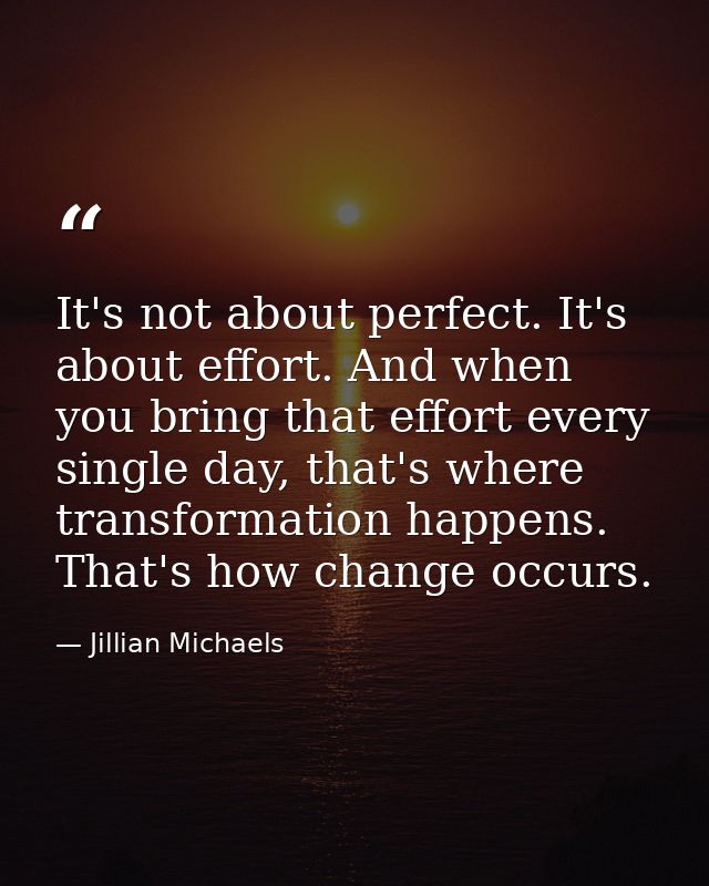 It's not about perfect. It's about effort. And when you bring that effort every single day, that's where transformation  — Jillian Michaels